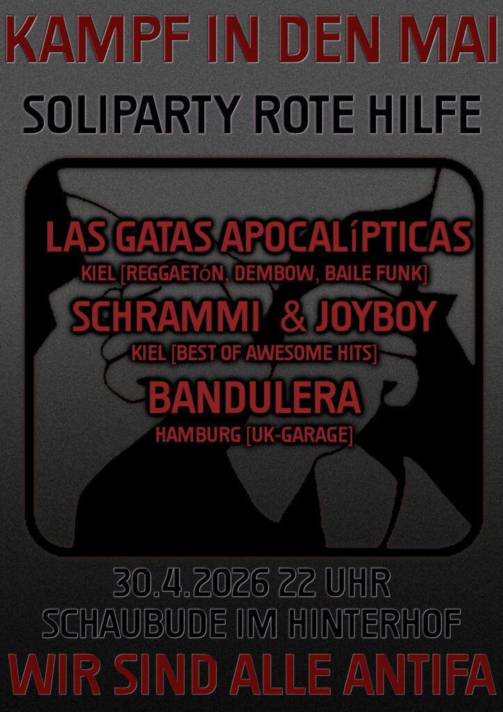 Kampf in den Mai
Soliparty Rote Hilfe
Las Gatas Apocalipticas
Kiel Reggaeton, Dembow, Baile Funk
Schrammi & Joyboy
Kiel (Best of awesome hits)
Baundlera
Hamburg (UK-Garage)
30.4.2026 22 Uhr
Schaubude im Hinterhof
Wir sind alle Antifa